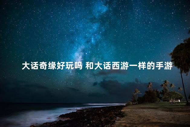 大话奇缘好玩吗 和大话西游一样的手游